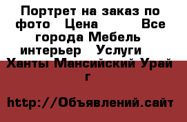 Портрет на заказ по фото › Цена ­ 400 - Все города Мебель, интерьер » Услуги   . Ханты-Мансийский,Урай г.